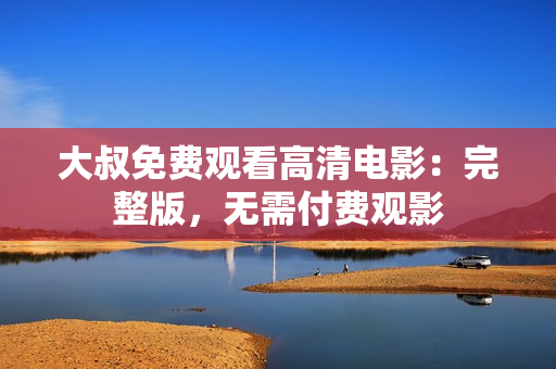 大叔免費(fèi)觀看高清電影：完整版，無(wú)需付費(fèi)觀影