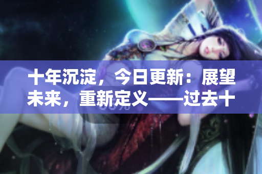 十年沉淀，今日更新：展望未來，重新定義——過去十年科技發(fā)展經(jīng)驗(yàn)總結(jié)與展望