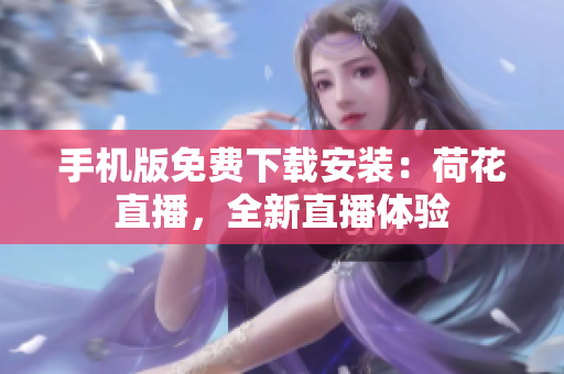 手機(jī)版免費(fèi)下載安裝：荷花直播，全新直播體驗(yàn)