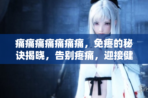 痛痛痛痛痛痛痛，免疼的秘訣揭曉，告別疼痛，迎接健康生活