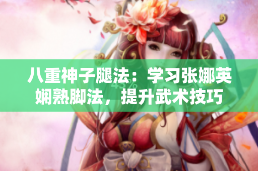 八重神子腿法：學(xué)習(xí)張娜英嫻熟腳法，提升武術(shù)技巧
