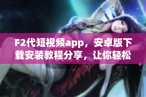 F2代短視頻app，安卓版下載安裝教程分享，讓你輕松觀看精彩短視頻