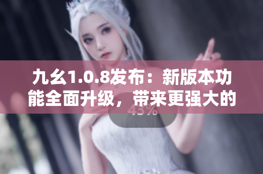 九幺1.0.8發(fā)布：新版本功能全面升級，帶來更強(qiáng)大的使用體驗