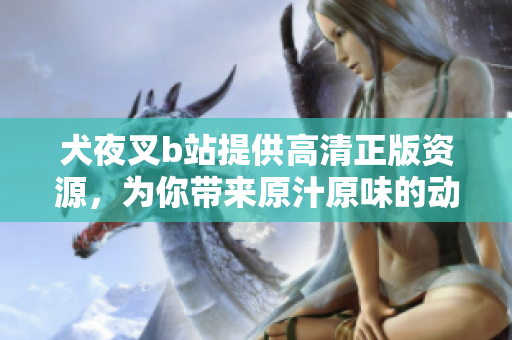 犬夜叉b站提供高清正版資源，為你帶來(lái)原汁原味的動(dòng)漫體驗(yàn)