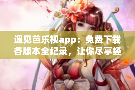 遇見芭樂視app：免費(fèi)下載各版本全紀(jì)錄，讓你盡享經(jīng)典影視資源