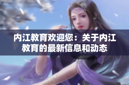 內江教育歡迎您：關于內江教育的最新信息和動態(tài)