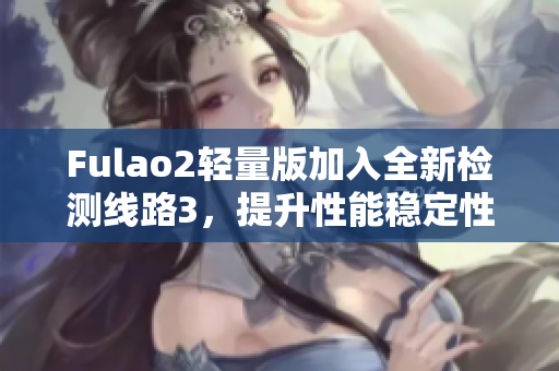 Fulao2輕量版加入全新檢測線路3，提升性能穩(wěn)定性