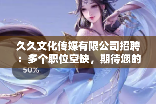 久久文化傳媒有限公司招聘：多個職位空缺，期待您的加入！