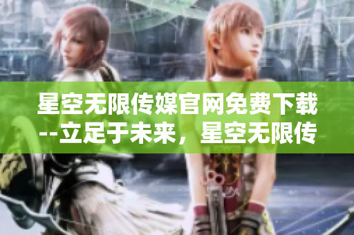 星空無限傳媒官網(wǎng)免費下載--立足于未來，星空無限傳媒官網(wǎng)提供免費下載服務