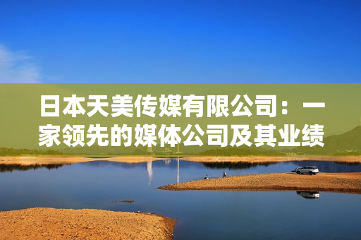 日本天美傳媒有限公司：一家領先的媒體公司及其業(yè)績及口碑評估