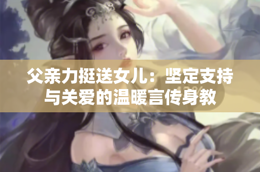 父親力挺送女兒：堅定支持與關(guān)愛的溫暖言傳身教