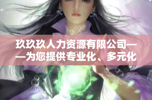 玖玖玖人力資源有限公司——為您提供專業(yè)化、多元化的人力資源服務