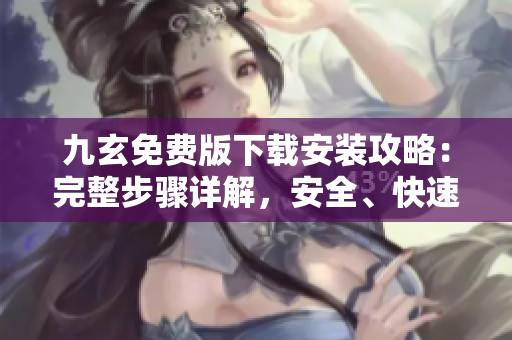 九玄免費版下載安裝攻略：完整步驟詳解，安全、快速上手指南