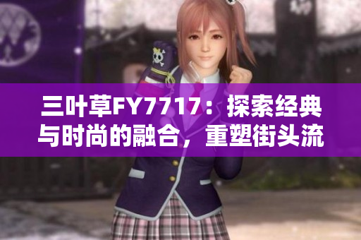 三葉草FY7717：探索經(jīng)典與時尚的融合，重塑街頭流行新風(fēng)尚
