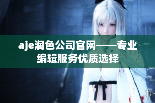 aje潤色公司官網(wǎng)——專業(yè)編輯服務優(yōu)質選擇