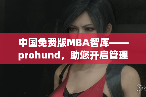 中國免費版MBA智庫——prohund，助您開啟管理精英之路