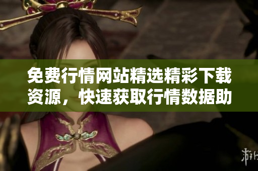 免費行情網(wǎng)站精選精彩下載資源，快速獲取行情數(shù)據(jù)助力投資實現(xiàn)收益