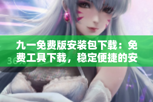 九一免費(fèi)版安裝包下載：免費(fèi)工具下載，穩(wěn)定便捷的安裝包獲取