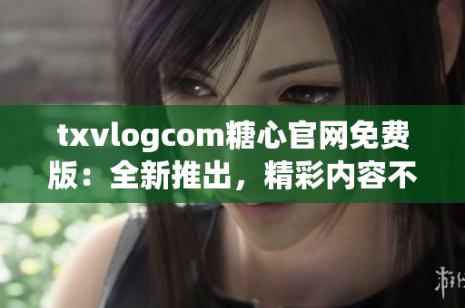 txvlogcom糖心官網(wǎng)免費(fèi)版：全新推出，精彩內(nèi)容不容錯(cuò)過