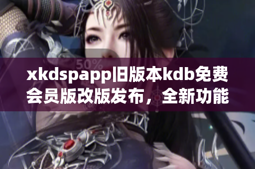 xkdspapp舊版本kdb免費(fèi)會(huì)員版改版發(fā)布，全新功能優(yōu)惠多多
