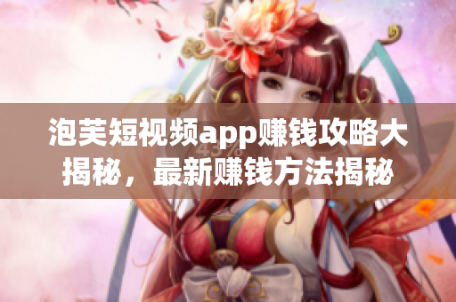 泡芙短視頻app賺錢攻略大揭秘，最新賺錢方法揭秘