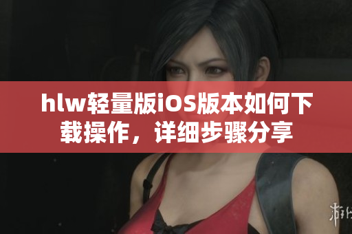 hlw輕量版iOS版本如何下載操作，詳細步驟分享