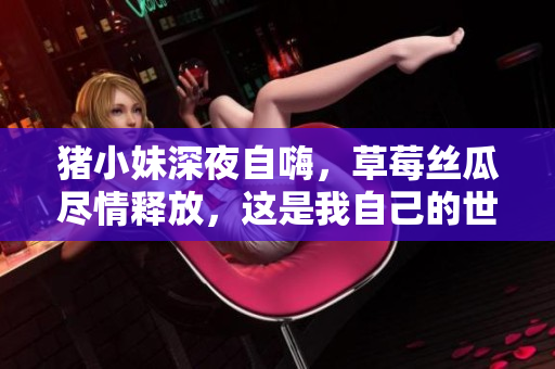 豬小妹深夜自嗨，草莓絲瓜盡情釋放，這是我自己的世界！