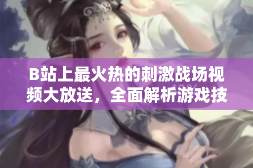 B站上最火熱的刺激戰(zhàn)場視頻大放送，全面解析游戲技巧和戰(zhàn)術(shù)策略