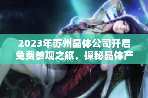2023年蘇州晶體公司開啟免費參觀之旅，探秘晶體產(chǎn)業(yè)技術(shù)創(chuàng)新與發(fā)展