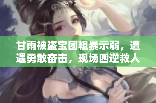 甘雨被盜寶團(tuán)粗暴示弱，遭遇勇敢奮擊，現(xiàn)場四逆救人揭壯烈友情。