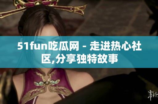 51fun吃瓜網(wǎng) - 走進(jìn)熱心社區(qū),分享獨(dú)特故事