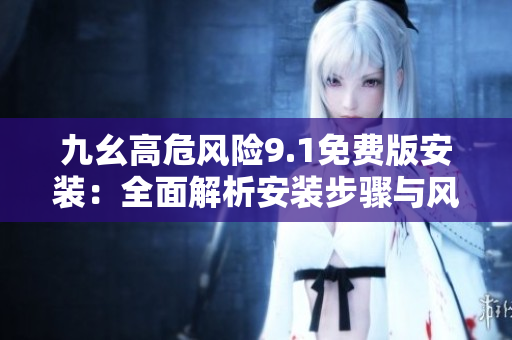 九幺高危風險9.1免費版安裝：全面解析安裝步驟與風險防范措施