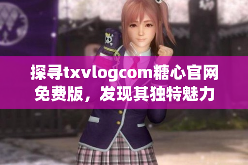 探尋txvlogcom糖心官網(wǎng)免費(fèi)版，發(fā)現(xiàn)其獨(dú)特魅力