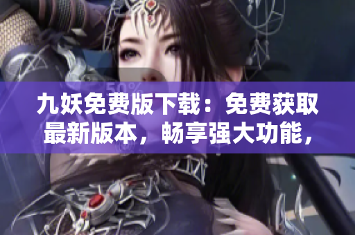 九妖免費版下載：免費獲取最新版本，暢享強大功能，快速安全下載，立即體驗！