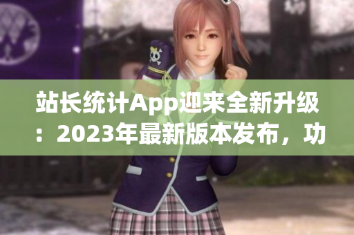 站長統(tǒng)計App迎來全新升級：2023年最新版本發(fā)布，功能大升級！