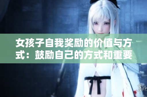 女孩子自我獎(jiǎng)勵(lì)的價(jià)值與方式：鼓勵(lì)自己的方式和重要性