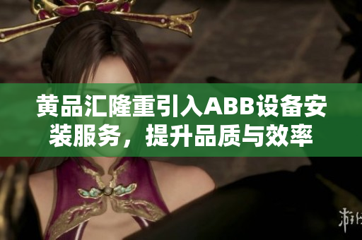 黃品匯隆重引入ABB設(shè)備安裝服務(wù)，提升品質(zhì)與效率