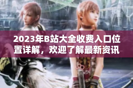 2023年B站大全收費(fèi)入口位置詳解，歡迎了解最新資訊