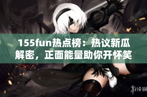 155fun熱點(diǎn)榜：熱議新瓜解密，正面能量助你開(kāi)懷笑
