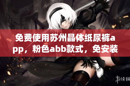免費(fèi)使用蘇州晶體紙尿褲app，粉色abb款式，免安裝隨時(shí)享受優(yōu)質(zhì)體驗(yàn)