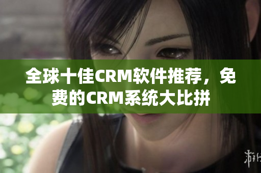 全球十佳CRM軟件推薦，免費的CRM系統(tǒng)大比拼