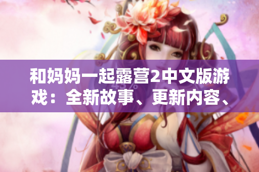 和媽媽一起露營2中文版游戲：全新故事、更新內(nèi)容、更多挑戰(zhàn)