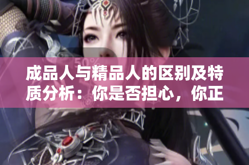 成品人與精品人的區(qū)別及特質(zhì)分析：你是否擔心，你正在成為“成品人”而非“精品人”？
