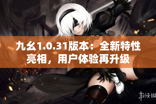 九幺1.0.31版本：全新特性亮相，用戶體驗(yàn)再升級(jí)