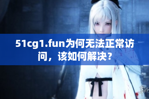 51cg1.fun為何無法正常訪問，該如何解決？