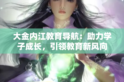 大金內(nèi)江教育導(dǎo)航：助力學(xué)子成長，引領(lǐng)教育新風(fēng)向