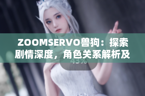 ZOOMSERVO獸狗：探索劇情深度，角色關(guān)系解析及情感滲透