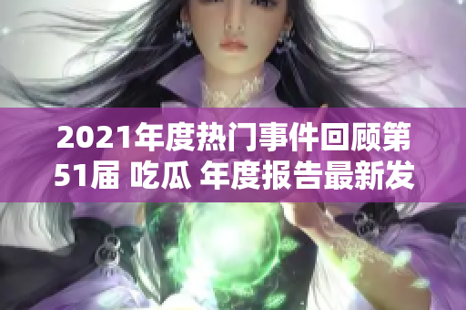 2021年度熱門事件回顧第51屆 吃瓜 年度報告最新發(fā)布
