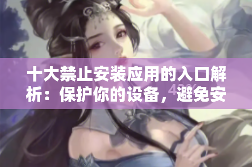 十大禁止安裝應(yīng)用的入口解析：保護(hù)你的設(shè)備，避免安全隱患
