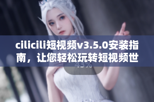 cilicili短視頻v3.5.0安裝指南，讓您輕松玩轉(zhuǎn)短視頻世界